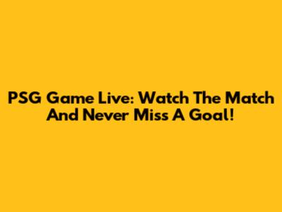 PSG Game Live: Watch The Match And Never Miss A Goal!