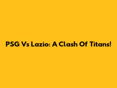 PSG Vs Lazio: A Clash Of Titans!
