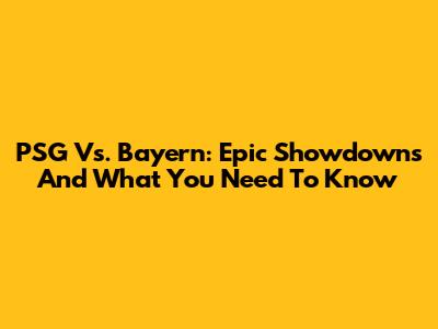 PSG Vs. Bayern: Epic Showdowns And What You Need To Know