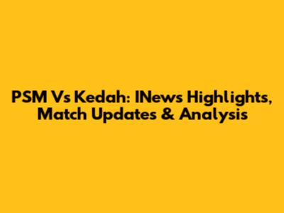 PSM Vs Kedah: INews Highlights, Match Updates & Analysis