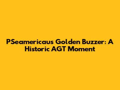 PSeamericau's Golden Buzzer: A Historic AGT Moment