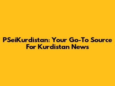 PSeiKurdistan: Your Go-To Source For Kurdistan News