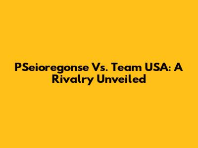 PSeioregonse Vs. Team USA: A Rivalry Unveiled