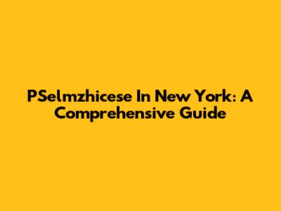 PSelmzhicese In New York: A Comprehensive Guide