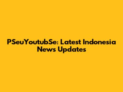 PSeuYoutubSe: Latest Indonesia News Updates
