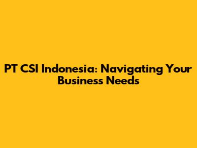 PT CSI Indonesia: Navigating Your Business Needs