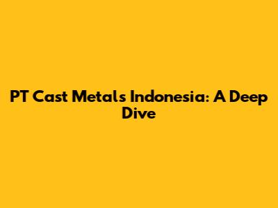 PT Cast Metals Indonesia: A Deep Dive