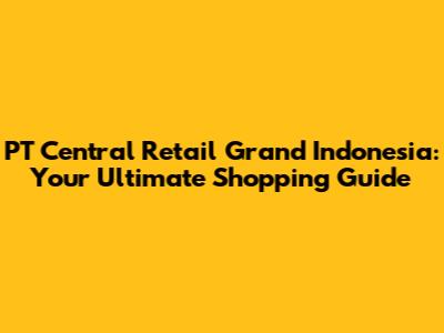 PT Central Retail Grand Indonesia: Your Ultimate Shopping Guide