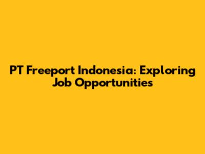 PT Freeport Indonesia: Exploring Job Opportunities