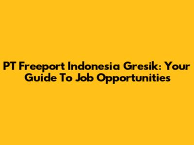 PT Freeport Indonesia Gresik: Your Guide To Job Opportunities