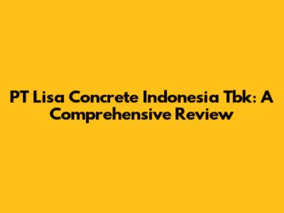 PT Lisa Concrete Indonesia Tbk: A Comprehensive Review