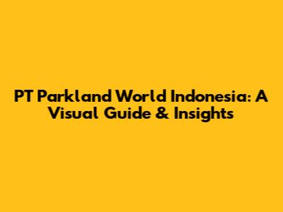PT Parkland World Indonesia: A Visual Guide & Insights
