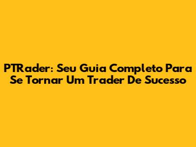 PTRader: Seu Guia Completo Para Se Tornar Um Trader De Sucesso