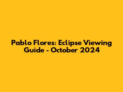 Pablo Flores: Eclipse Viewing Guide - October 2024