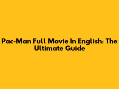 Pac-Man Full Movie In English: The Ultimate Guide