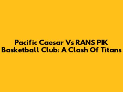 Pacific Caesar Vs RANS PIK Basketball Club: A Clash Of Titans
