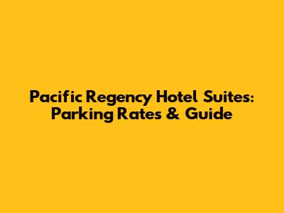 Pacific Regency Hotel Suites: Parking Rates & Guide