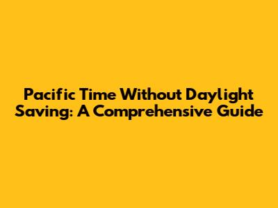 Pacific Time Without Daylight Saving: A Comprehensive Guide