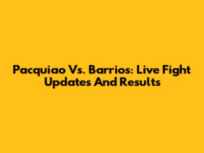 Pacquiao Vs. Barrios: Live Fight Updates And Results