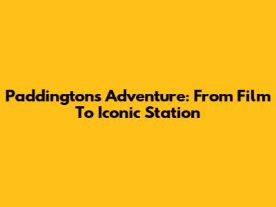 Paddington's Adventure: From Film To Iconic Station