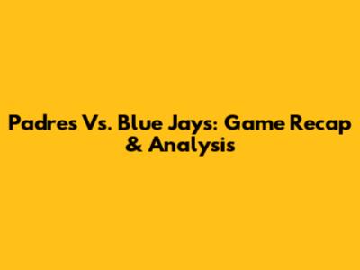 Padres Vs. Blue Jays: Game Recap & Analysis