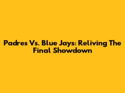 Padres Vs. Blue Jays: Reliving The Final Showdown