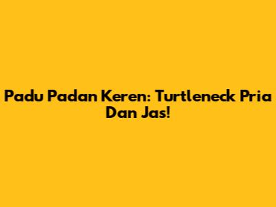 Padu Padan Keren: Turtleneck Pria Dan Jas!
