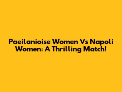 Paeilanioise Women Vs Napoli Women: A Thrilling Match!