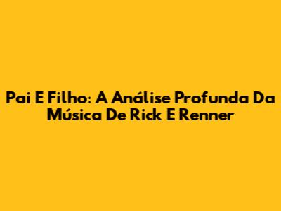 Pai E Filho: A Análise Profunda Da Música De Rick E Renner