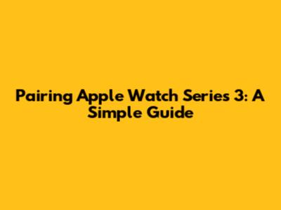 Pairing Apple Watch Series 3: A Simple Guide