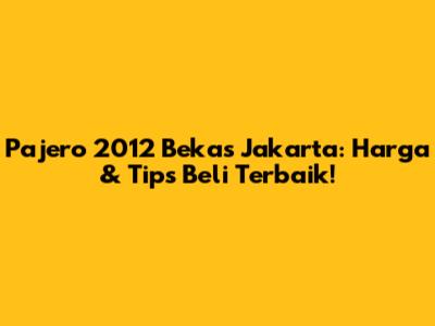 Pajero 2012 Bekas Jakarta: Harga & Tips Beli Terbaik!