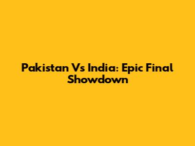 Pakistan Vs India: Epic Final Showdown