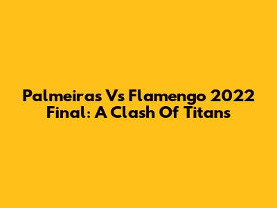 Palmeiras Vs Flamengo 2022 Final: A Clash Of Titans