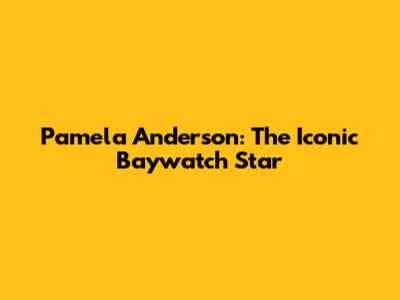 Pamela Anderson: The Iconic Baywatch Star