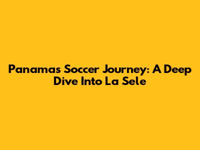 Panama's Soccer Journey: A Deep Dive Into 'La Sele'
