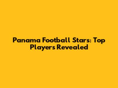 Panama Football Stars: Top Players Revealed