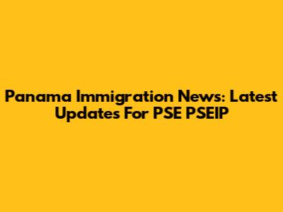 Panama Immigration News: Latest Updates For PSE PSEIP