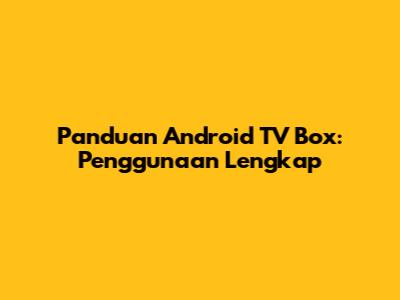 Panduan Android TV Box: Penggunaan Lengkap