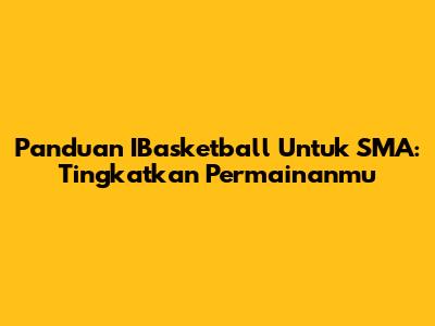 Panduan IBasketball Untuk SMA: Tingkatkan Permainanmu
