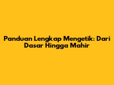 Panduan Lengkap Mengetik: Dari Dasar Hingga Mahir