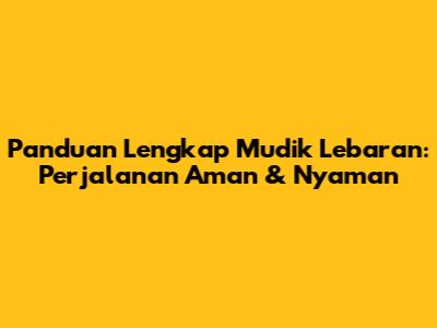 Panduan Lengkap Mudik Lebaran: Perjalanan Aman & Nyaman