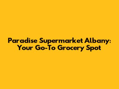 Paradise Supermarket Albany: Your Go-To Grocery Spot