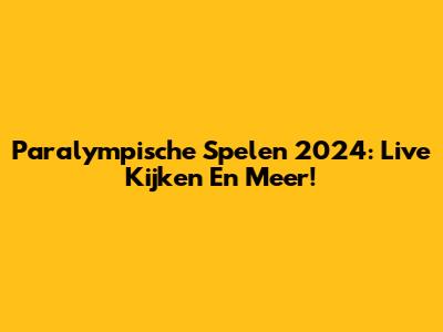 Paralympische Spelen 2024: Live Kijken En Meer!