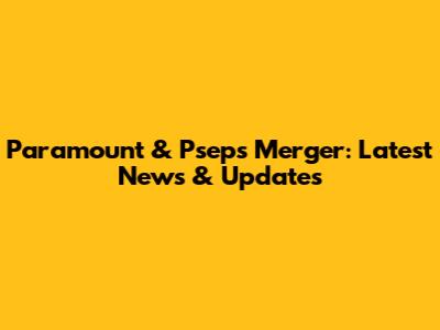Paramount & Pseps Merger: Latest News & Updates