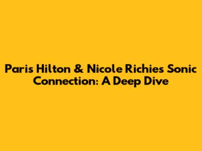 Paris Hilton & Nicole Richie's Sonic Connection: A Deep Dive