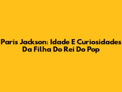 Paris Jackson: Idade E Curiosidades Da Filha Do Rei Do Pop