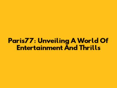 Paris77: Unveiling A World Of Entertainment And Thrills