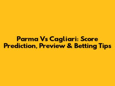 Parma Vs Cagliari: Score Prediction, Preview & Betting Tips