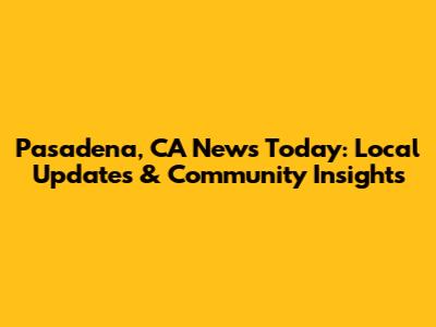 Pasadena, CA News Today: Local Updates & Community Insights