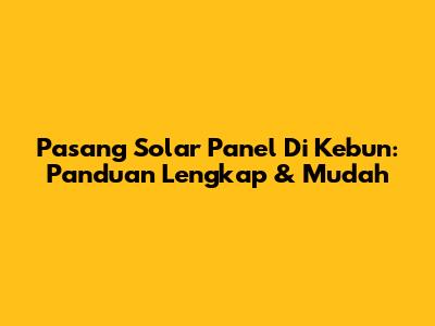 Pasang Solar Panel Di Kebun: Panduan Lengkap & Mudah